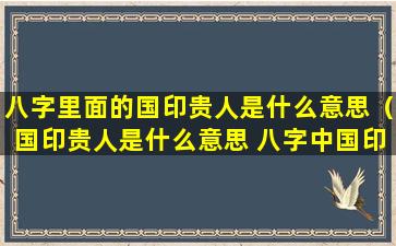 八字里面的国印贵人是什么意思（国印贵人是什么意思 八字中国印贵人的特征）